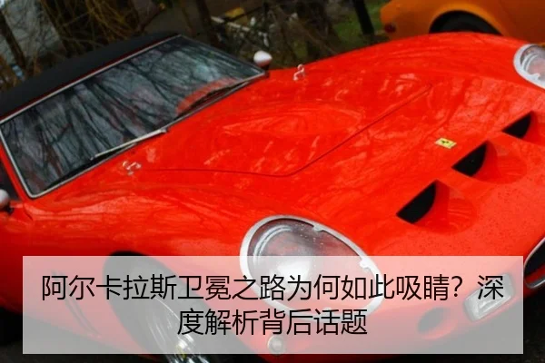 阿尔卡拉斯卫冕之路为何如此吸睛？深度解析背后话题