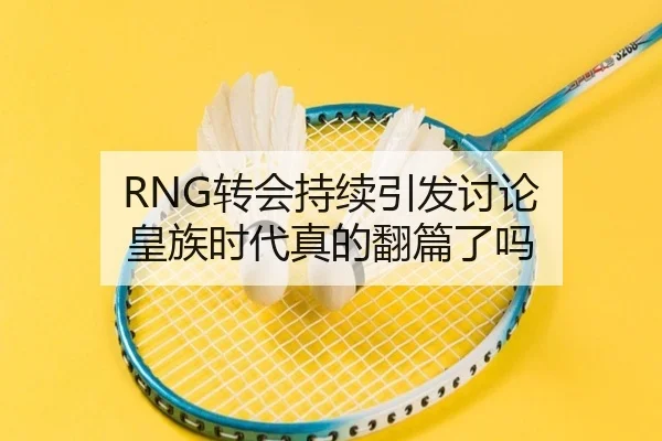 RNG转会持续引发讨论 皇族时代真的翻篇了吗